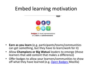Embed learning motivation
• Earn as you learn (e.g. participants/teams/communities
can get something, but they have to lea...