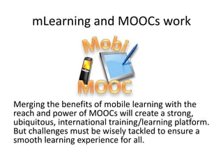mLearning and MOOCs work
Merging the benefits of mobile learning with the
reach and power of MOOCs will create a strong,
u...