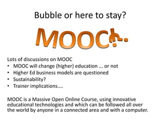 Bubble or here to stay?
Lots of discussions on MOOC
• MOOC will change (higher) education ... or not
• Higher Ed business ...