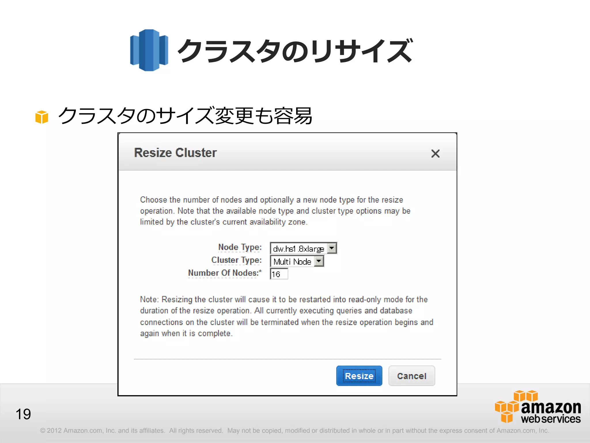 © 2012 Amazon.com, Inc. and its affiliates. All rights reserved. May not be copied, modified or distributed in whole or in part without the express consent of Amazon.com, Inc.
19
クラスタのリサイズ
クラスタのサイズ変更も容易
 