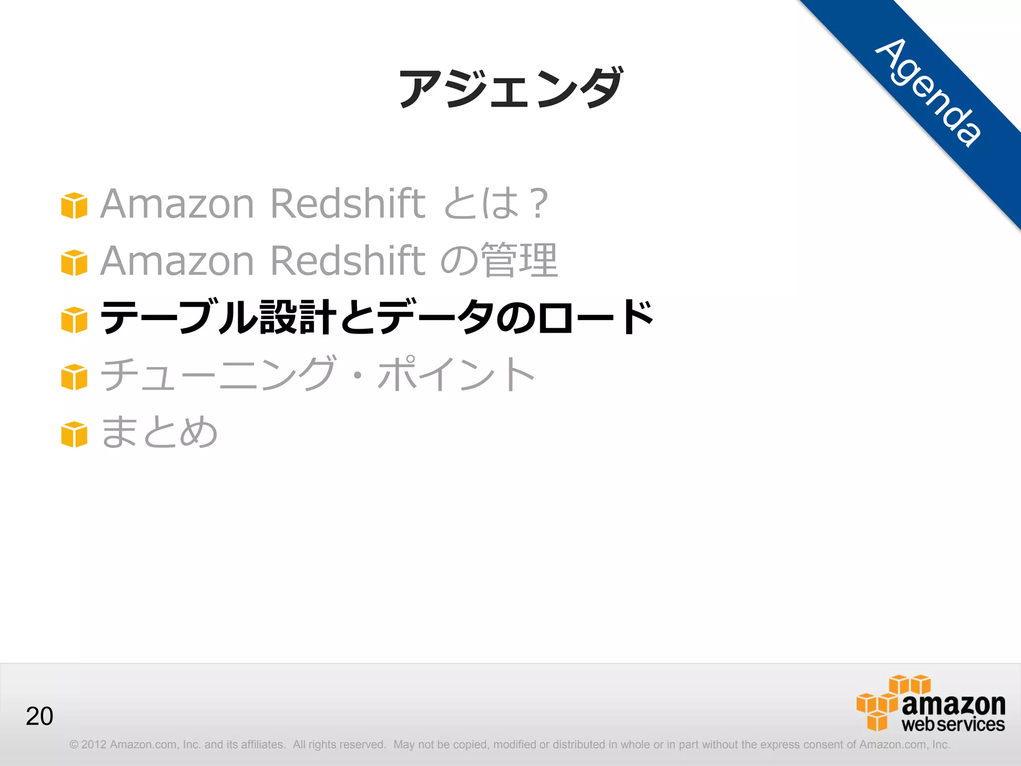© 2012 Amazon.com, Inc. and its affiliates. All rights reserved. May not be copied, modified or distributed in whole or in part without the express consent of Amazon.com, Inc.
20
アジェンダ
Amazon Redshift とは？
Amazon Redshift の管理
テーブル設計とデータのロード
チューニング・ポイント
まとめ
 