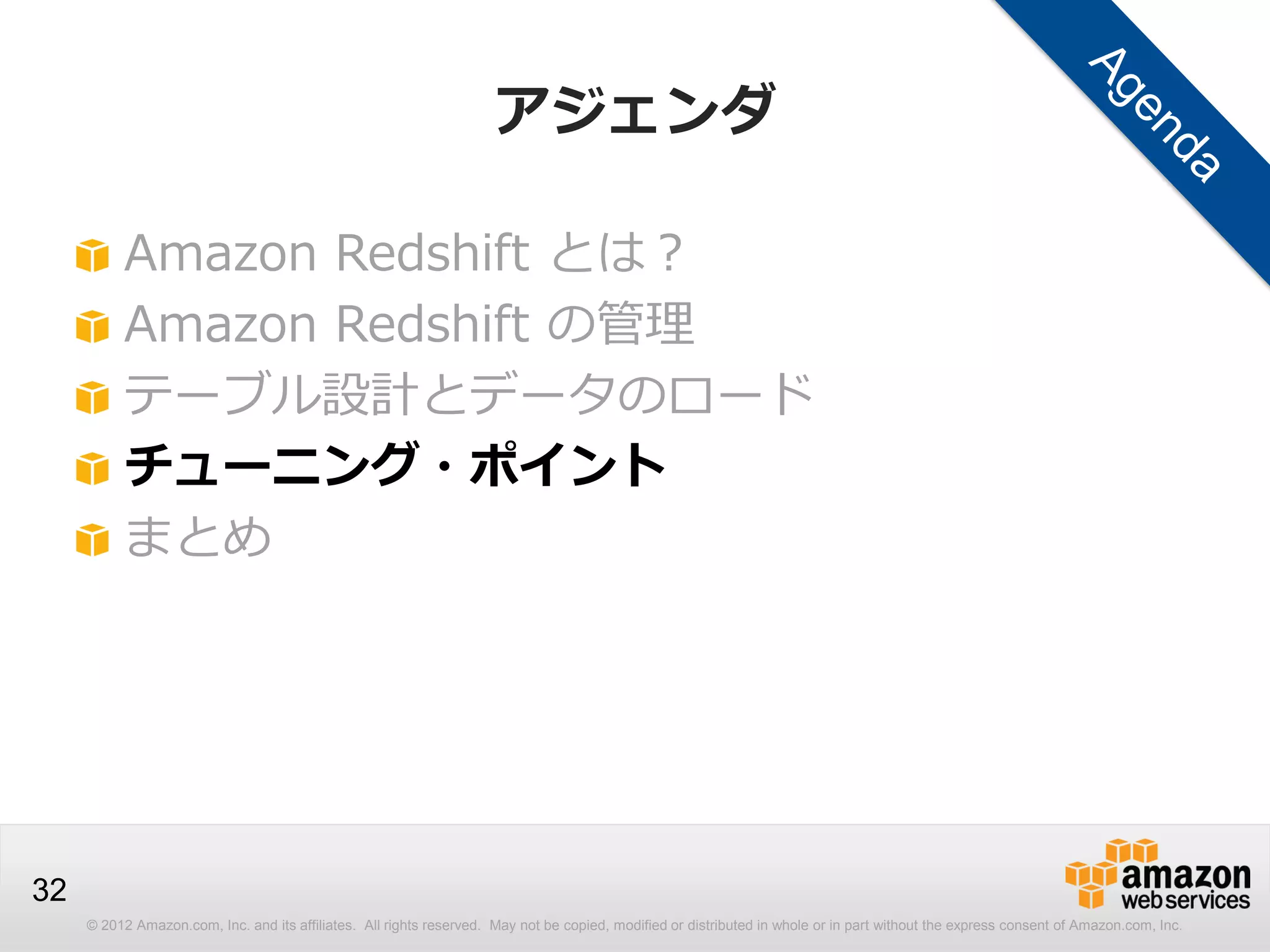 © 2012 Amazon.com, Inc. and its affiliates. All rights reserved. May not be copied, modified or distributed in whole or in part without the express consent of Amazon.com, Inc.
32
アジェンダ
Amazon Redshift とは？
Amazon Redshift の管理
テーブル設計とデータのロード
チューニング・ポイント
まとめ
 