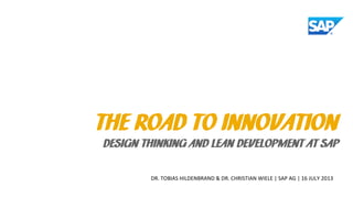 DR. TOBIAS HILDENBRAND & DR. CHRISTIAN WIELE | SAP AG | 16 JULY 2013
THE ROAD TO INNOVATION
DESIGN THINKING AND LEAN DEVELOPMENT AT SAP
 