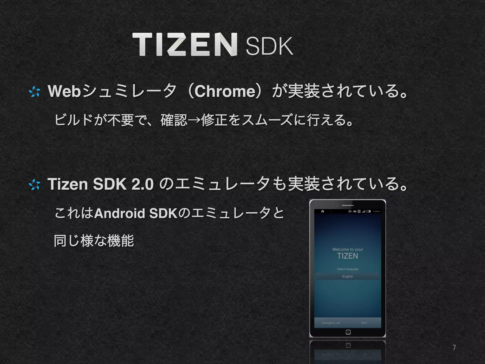 SDK
"   Webシュミレータ（Chrome）が実装されている。!
ビルドが不要で、確認→修正をスムーズに行える。!
" Tizen SDK 2.0 のエミュレータも実装されている。!
これはAndroid SDKのエミュレータと!
同じ様な機能!
!
!
7	
 