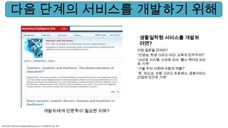 생활밀착형 서비스를 개발하
려면?
이런 질문을 던져라?
“선생님, 학생 그리고 머신: 교육의 민주주의?”
“스마트 시스템, 스마트 의사: 헬스 케어의 의사
와 기계”
“기술 주의 사회에 사람의 역할?”
“돈, 리스크, 사람 그리고 프로세스: 금융서비스
산업의 인간과 기계“
사이트 참조: http://www.managementthinking.eiu.com/ (검색일:2013.05), 영국
개발자에게 인문학이 필요한 이유?
다음 단계의 서비스를 개발하기 위해
 