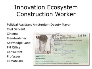 Innovation Ecosystem
Construction Worker
Political Assistant Amsterdam Deputy Mayor
Civil Servant
Cinema
Trendwatcher
Knowledge Land
PM Office
Consultant
Professor
Climate-KIC
 