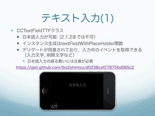 テキスト入力(1)
  CCTextFieldTTFクラス
  日本語入力が可能（2.1.2までは不可）
  インスタンス生成はtextFieldWithPlaceHolder関数
  デリゲートが用意されており、入力中のイベン...