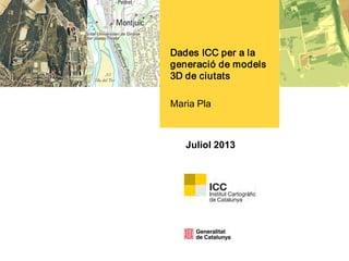 Juliol 2013
Dades ICC per a la
generació de models
3D de ciutats
Maria Pla
 