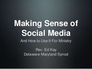 Making Sense of
Social Media
And How to Use It For Ministry
Rev. Ed Kay
Delaware-Maryland Synod
 