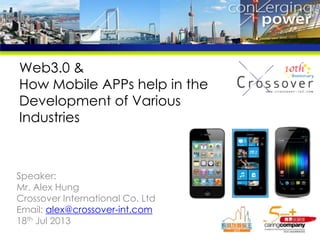 Web3.0 &
How Mobile APPs help in the
Development of Various
Industries
Speaker:
Mr. Alex Hung
Crossover International Co. Ltd
Email: alex@crossover-int.com
18th Jul 2013
 