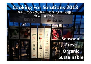 Seasonal	
  
Fresh	
  
Organic	
  
Sustainable	
Cooking	
  For	
  Solu5ons	
  2013	
  
70以上のシェフと60以上のワイナリーが集う	
  
食の一大イベント	
  
 