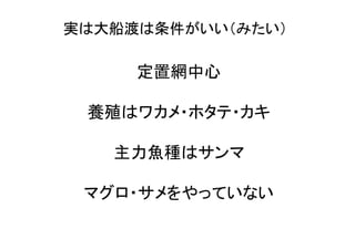 実は大船渡は条件がいい（みたい）	
定置網中心	
  
	
  
養殖はワカメ・ホタテ・カキ	
  
	
  
主力魚種はサンマ	
  
	
  
マグロ・サメをやっていない	
  
 