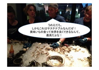 うめえだろ。	
  
しかもこれはサステナブルなんだぜ！	
  
美味いもの食って世界を良くできるなんて、	
  
最高だよな！	
 