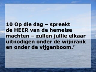 10 Op die dag – spreekt
de HEER van de hemelse
machten – zullen jullie elkaar
uitnodigen onder de wijnrank
en onder de vijgenboom.’
 