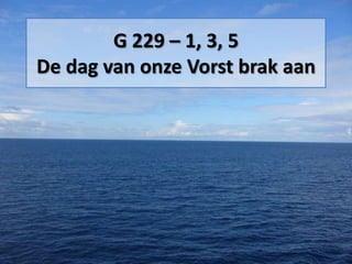 G 229 – 1, 3, 5
De dag van onze Vorst brak aan
 