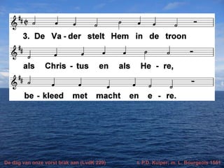 De dag van onze vorst brak aan (LvdK 229) t. P.D. Kuiper; m. L. Bourgeois 1551
 