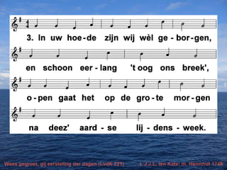 Wees gegroet, gij eersteling der dagen (LvdK 221) t. J.J.L. ten Kate; m. Herrnhut 1748
 