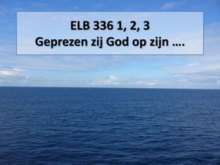 ELB 336 1, 2, 3
Geprezen zij God op zijn ….
 
