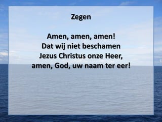 Zegen
Amen, amen, amen!
Dat wij niet beschamen
Jezus Christus onze Heer,
amen, God, uw naam ter eer!
 