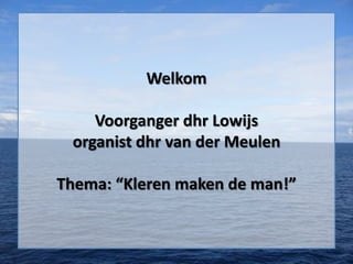 Welkom
Voorganger dhr Lowijs
organist dhr van der Meulen
Thema: “Kleren maken de man!”
 