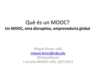 Què és un MOOC?
Un MOOC, eina disruptiva, emprenedoria global
Miquel Duran, UdG
miquel.duran@udg.edu
@miquelduran
I Jornada MOOCS UdG, 19/7/2013
 