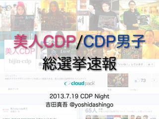 2013.7.19 CDP Night
吉田真吾 @yoshidashingo
美人CDP/CDP男子
総選挙速報
 