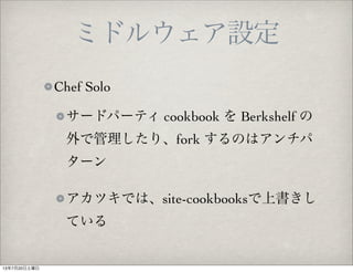 ミドルウェア設定
Chef Solo
サードパーティ cookbook を Berkshelf の
外で管理したり、fork するのはアンチパ
ターン
アカツキでは、site-cookbooksで上書きし
ている
13年7月20日土曜日
 