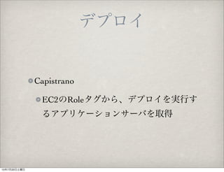 デプロイ
Capistrano
EC2のRoleタグから、デプロイを実行す
るアプリケーションサーバを取得
13年7月20日土曜日
 
