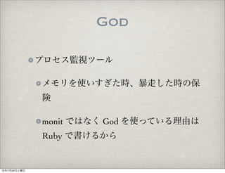 God
プロセス監視ツール
メモリを使いすぎた時、暴走した時の保
険
monit ではなく God を使っている理由は
Ruby で書けるから
13年7月20日土曜日
 