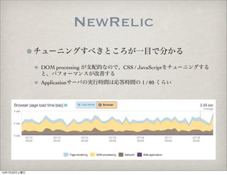 NewRelic
チューニングすべきところが一目で分かる
DOM processing が支配的なので、CSS / JavaScriptをチューニングする
と、パフォーマンスが改善する
Applicationサーバの実行時間は応答時間の 1 / 80 くらい
13年7月20日土曜日
 