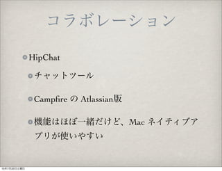 コラボレーション
HipChat
チャットツール
Campﬁre の Atlassian版
機能はほぼ一緒だけど、Mac ネイティブア
プリが使いやすい
13年7月20日土曜日
 