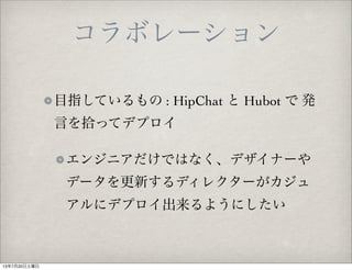 目指しているもの : HipChat と Hubot で 発
言を拾ってデプロイ
エンジニアだけではなく、デザイナーや
データを更新するディレクターがカジュ
アルにデプロイ出来るようにしたい
コラボレーション
13年7月20日土曜日
 