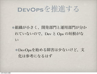 DevOpsを推進する
組織が小さく、開発部門と運用部門が分か
れていないので、Dev と Ops の垣根がな
い
DevOpsを始める障害は少ないけど、文
化は参考になるはず
13年7月20日土曜日
 