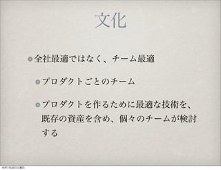 全社最適ではなく、チーム最適
プロダクトごとのチーム
プロダクトを作るために最適な技術を、
既存の資産を含め、個々のチームが検討
する
文化
13年7月20日土曜日
 