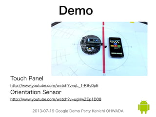 2013-07-19 Google Demo Party Kenichi OHWADA
Touch Panel
http://www.youtube.com/watch?v=qL_1-RBv0pE
Orientation Sensor
http://www.youtube.com/watch?v=ugHwZEp1D08
Demo
 
