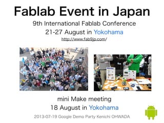 2013-07-19 Google Demo Party Kenichi OHWADA
Fablab Event in Japan
mini Make meeting
18 August in Yokohama
9th International Fablab Conference
21-27 August in Yokohama
http://www.fab9jp.com/
 