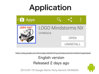 2013-07-19 Google Demo Party Kenichi OHWADA
Released 2 days ago
English version
https://play.google.com/store/apps/details?id=jp.ohwada.android.mindstormsgamepad
Application
 