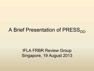 A Brief Presentation of PRESSOO

IFLA FRBR Review Group
Singapore, 19 August 2013

 