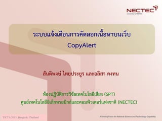 ITC-CSCC 2010, Pattaya, Thailand
ระบบแจ้งเตือนการคัดลอกเนื้อหาบนเว็บ
CopyAlert
สันติพงษ์ ไทยประยูร และอลิสา คงทน
ห้องปฏิบัติการวิจัยเทคโนโลยีเสียง (SPT)
ศูนย์เทคโนโลยีอิเล็กทรอนิกส์และคอมพิวเตอร์แห่งชาติ (NECTEC)
TICTA2013, Bangkok, Thailand
 