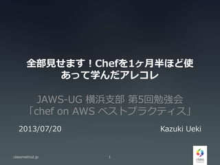 全部見せます！Chefを1ヶ月半ほど使
あって学んだアレコレ
JAWS-UG 横浜支部 第5回勉強会
「chef on AWS ベストプラクティス」
classmethod.jp 1
2013/07/20 Kazuki Ueki
 
