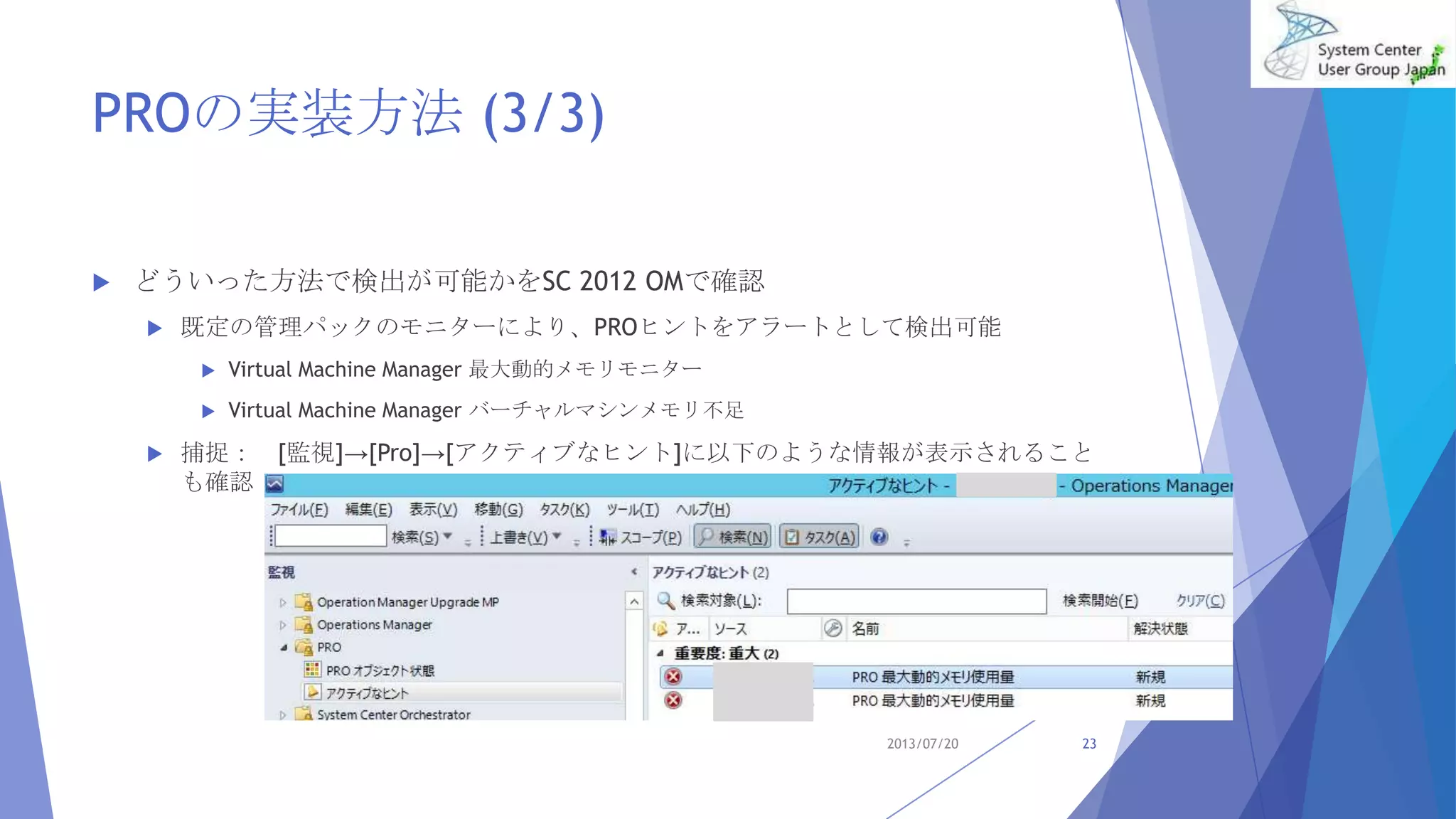 PROの実装方法 (3/3)
 どういった方法で検出が可能かをSC 2012 OMで確認
 既定の管理パックのモニターにより、PROヒントをアラートとして検出可能
 Virtual Machine Manager 最大動的メモリモニター
 Virtual Machine Manager バーチャルマシンメモリ不足
 捕捉： [監視]→[Pro]→[アクティブなヒント]に以下のような情報が表示されること
も確認
2013/07/20 23
 