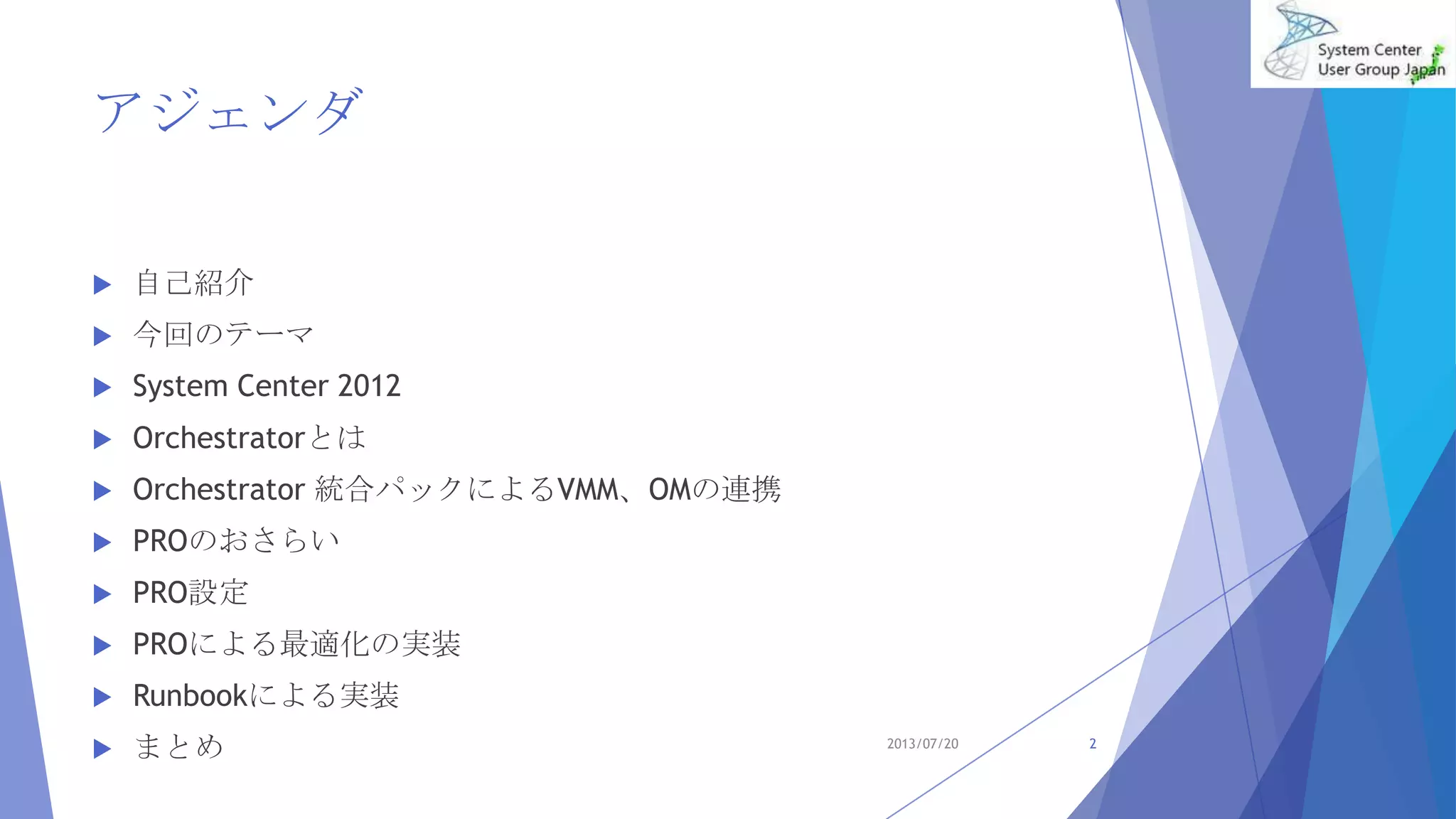 アジェンダ
 自己紹介
 今回のテーマ
 System Center 2012
 Orchestratorとは
 Orchestrator 統合パックによるVMM、OMの連携
 PROのおさらい
 PRO設定
 PROによる最適化の実装
 Runbookによる実装
 まとめ 2013/07/20 2
 