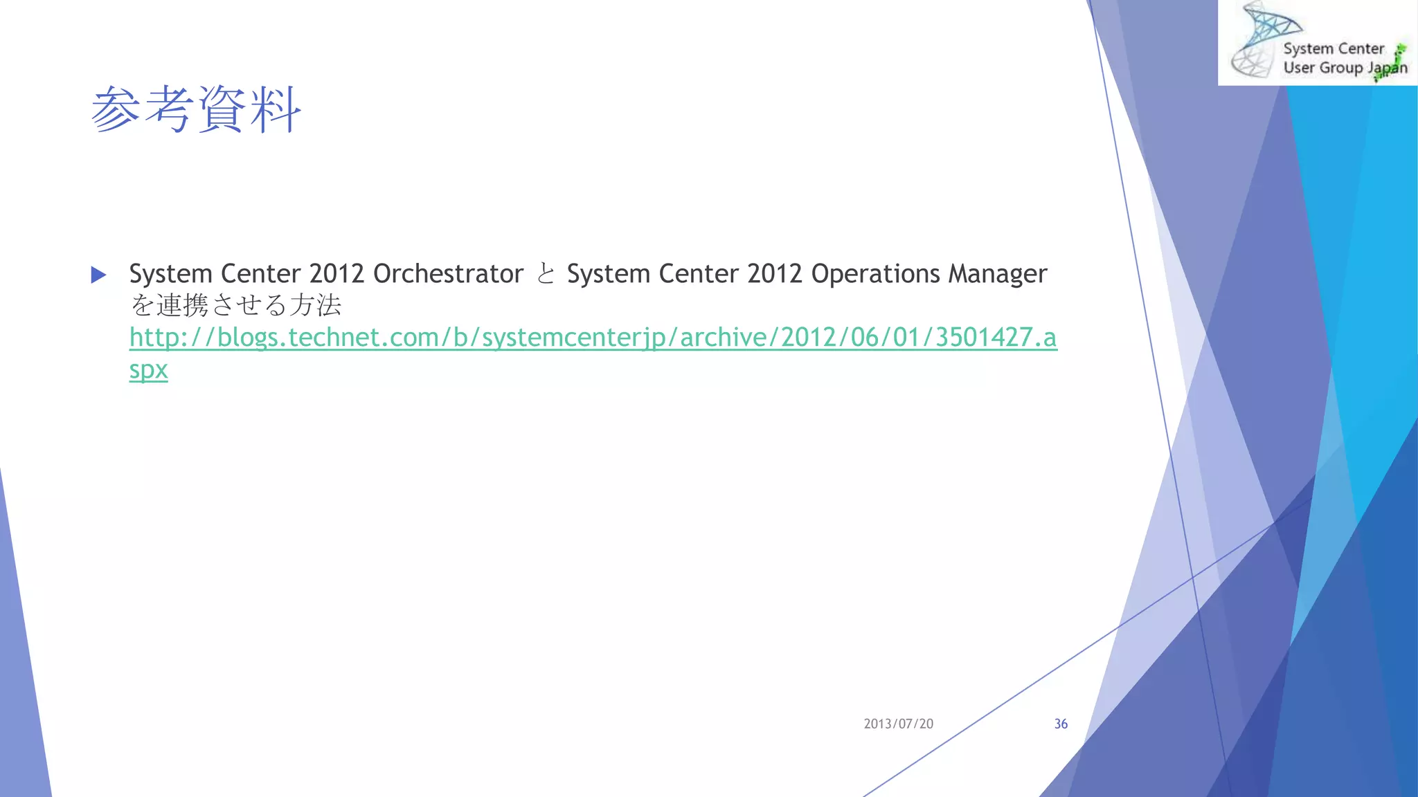 参考資料
 System Center 2012 Orchestrator と System Center 2012 Operations Manager
を連携させる方法
http://blogs.technet.com/b/systemcenterjp/archive/2012/06/01/3501427.a
spx
2013/07/20 36
 