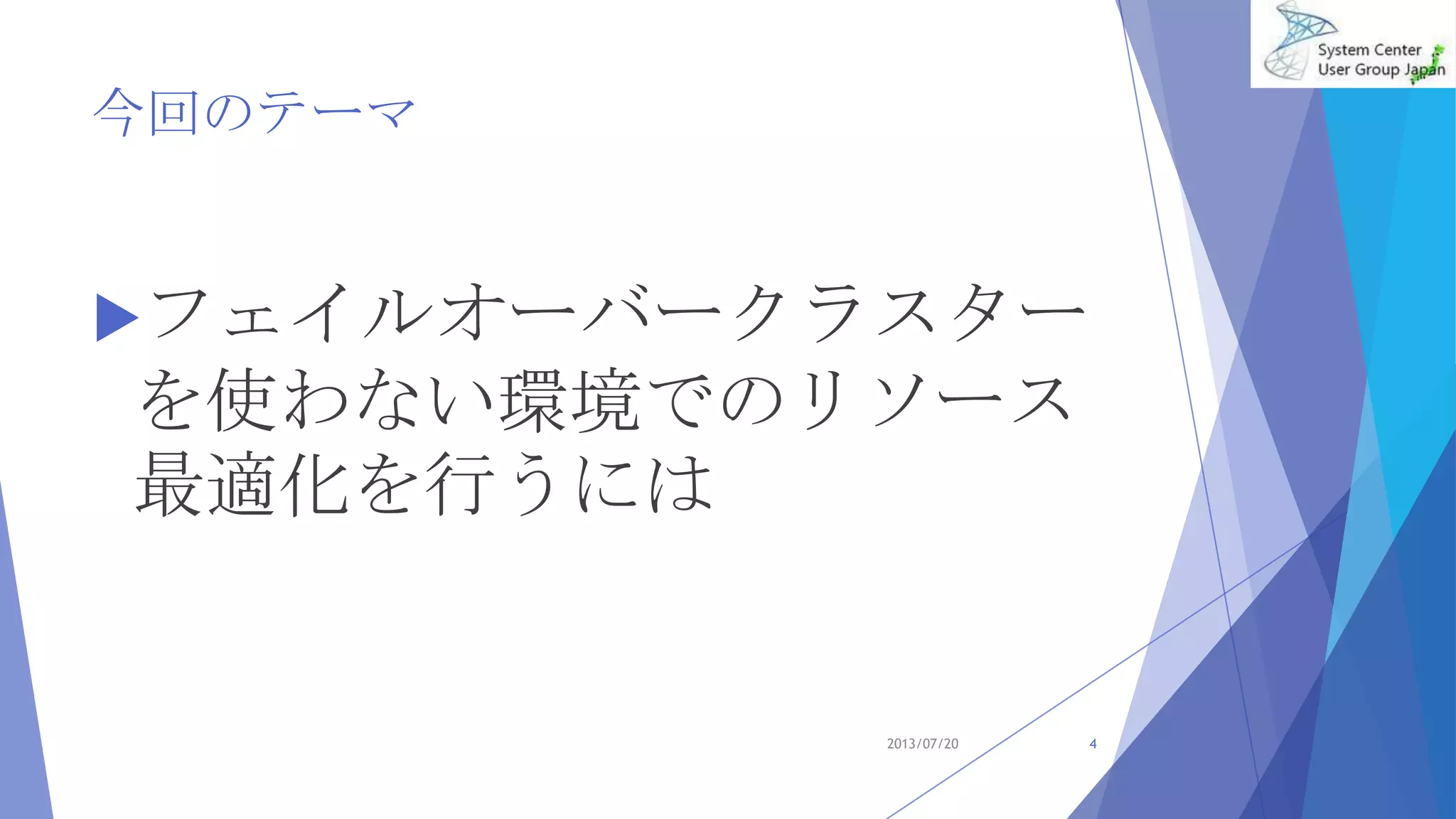今回のテーマ
フェイルオーバークラスター
を使わない環境でのリソース
最適化を行うには
2013/07/20 4
 