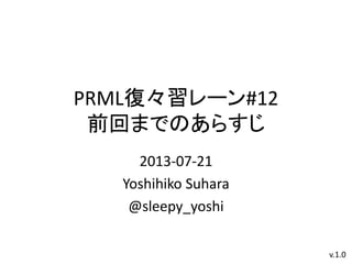 PRML復々習レーン#12
前回までのあらすじ
2013-07-21
Yoshihiko Suhara
@sleepy_yoshi
v.1.0
 
