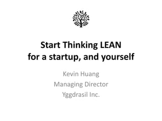 Start Thinking LEAN
for a startup, and yourself
Kevin Huang
Managing Director
Yggdrasil Inc.

 