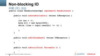 Copyright © 2013 Oracle and/or its affiliates. All rights reserved.13
Non-blocking IO
public class ReadListenerImpl implements ReadListener {
…
public void onDataAvailable() throws IOException {
…
int len = -1;
byte b[] = new byte[1024];
while ((len = input.read(b)) != -1) {
…
}
}
public void onAllDataRead() throws IOException {
…
}
public void onError(final Throwable t) {
…
}
}
示範 (续)：测验
 