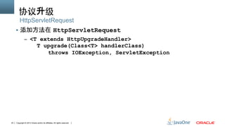 Copyright © 2013 Oracle and/or its affiliates. All rights reserved.23
协议升级	
§  添加方法在 HttpServletRequest
–  <T extends HttpUpgradeHandler>
T upgrade(Class<T> handlerClass)
throws IOException, ServletException
HttpServletRequest
 