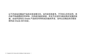 Copyright © 2013 Oracle and/or its affiliates. All rights reserved.3
以下内容旨在概述产品的总体发展方向。该内容仅供参考，不可纳入任何合同。其
内容不构成提供任何材料、代码或功能的承诺，并且不应该作为制定购买决策的依
据。此处所述有关 Oracle 产品的任何特性或功能的开发、发布以及相应的日程安
排均由 Oracle 自行决定。
 