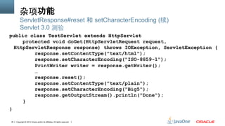 Copyright © 2013 Oracle and/or its affiliates. All rights reserved.38
杂项功能
public class TestServlet extends HttpServlet
protected void doGet(HttpServletRequest request,
HttpServletResponse response) throws IOException, ServletException {
response.setContentType("text/html");
response.setCharacterEncoding("ISO-8859-1");
PrintWriter writer = response.getWriter();
…
response.reset();
response.setContentType("text/plain");
response.setCharacterEncoding("Big5");
response.getOutputStream().println("Done");
}
}
ServletResponse#reset 和 setCharacterEncoding (续)
Servlet 3.0 测验
 